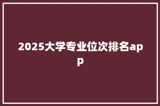 2025大学专业位次排名app 工作计划