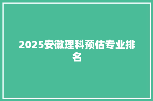 2025安徽理科预估专业排名
