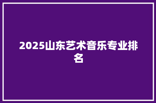 2025山东艺术音乐专业排名
