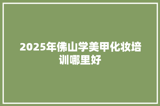 2025年佛山学美甲化妆培训哪里好