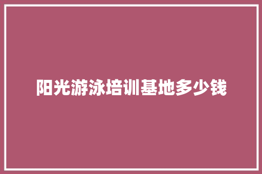 阳光游泳培训基地多少钱