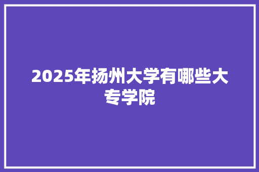 2025年扬州大学有哪些大专学院