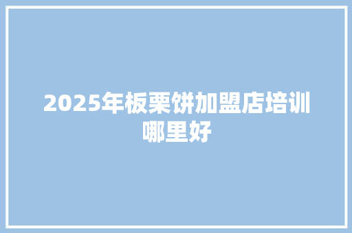 2025年板栗饼加盟店培训哪里好