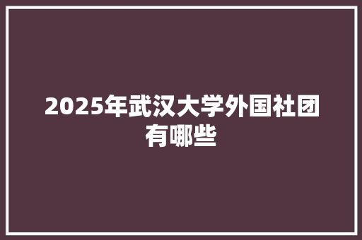 2025年武汉大学外国社团有哪些