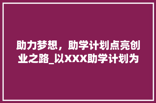 助力梦想，助学计划点亮创业之路_以XXX助学计划为例