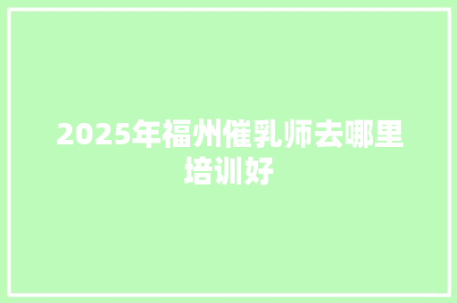 2025年福州催乳师去哪里培训好