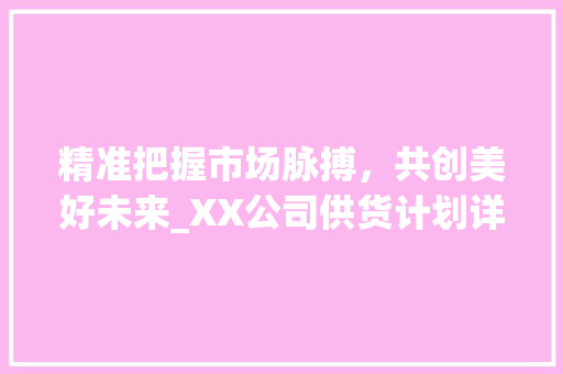 精准把握市场脉搏，共创美好未来_XX公司供货计划详细介绍