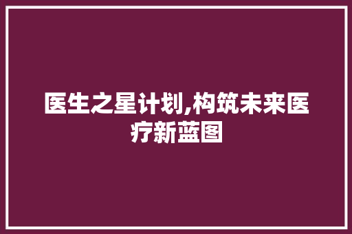 医生之星计划,构筑未来医疗新蓝图