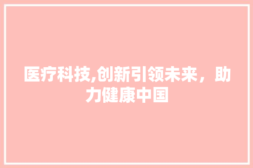 医疗科技,创新引领未来，助力健康中国