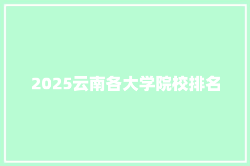 2025云南各大学院校排名 合同范本