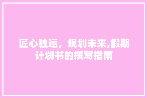 匠心独运，规划未来,假期计划书的撰写指南