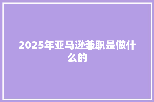 2025年亚马逊兼职是做什么的