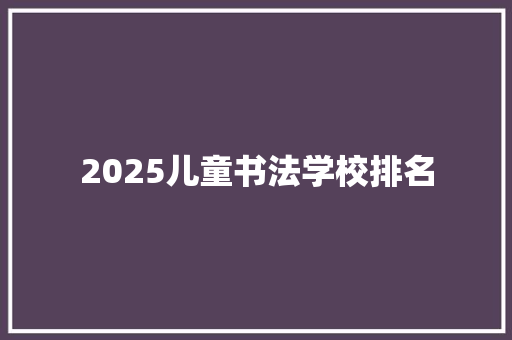 2025儿童书法学校排名