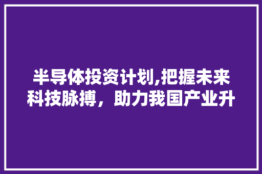 半导体投资计划,把握未来科技脉搏，助力我国产业升级