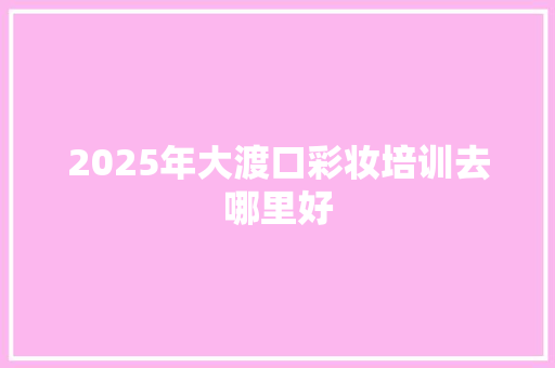 2025年大渡口彩妆培训去哪里好