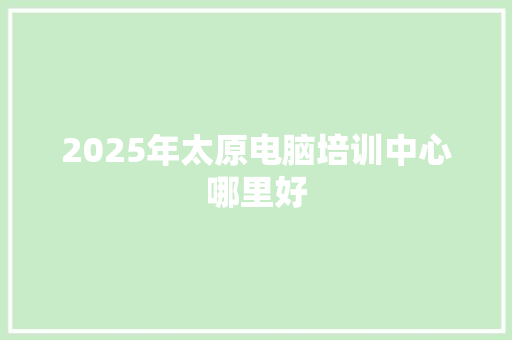 2025年太原电脑培训中心哪里好