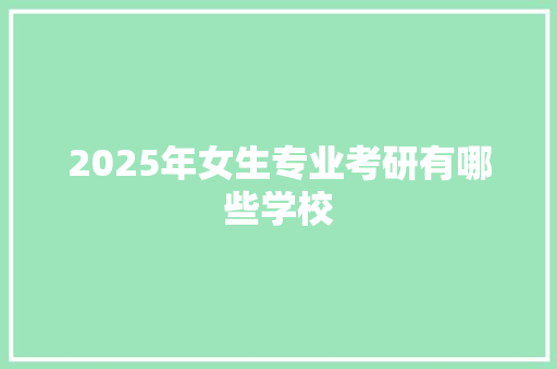2025年女生专业考研有哪些学校
