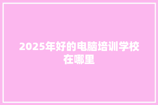 2025年好的电脑培训学校在哪里