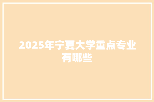 2025年宁夏大学重点专业有哪些