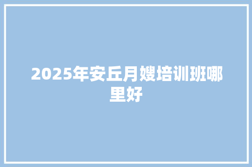 2025年安丘月嫂培训班哪里好 诗词鉴赏
