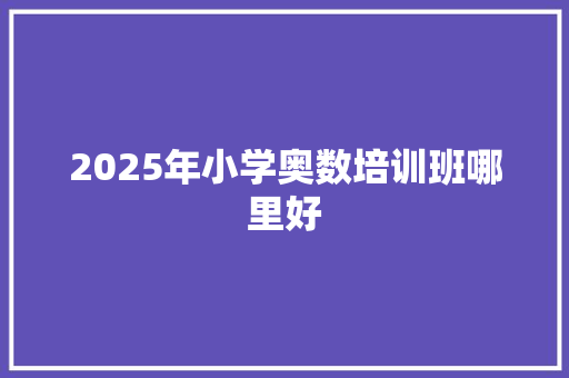 2025年小学奥数培训班哪里好 个人简历