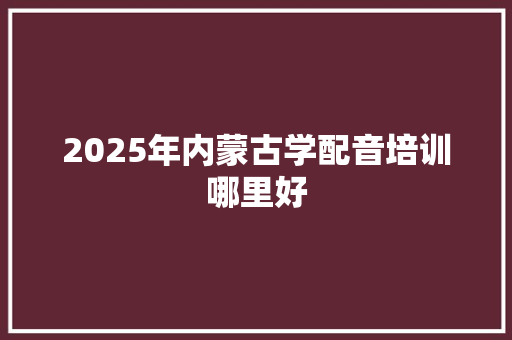 2025年内蒙古学配音培训哪里好