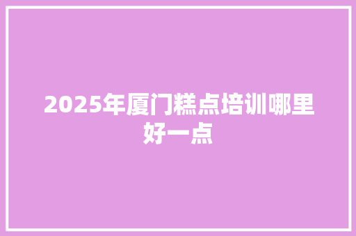 2025年厦门糕点培训哪里好一点