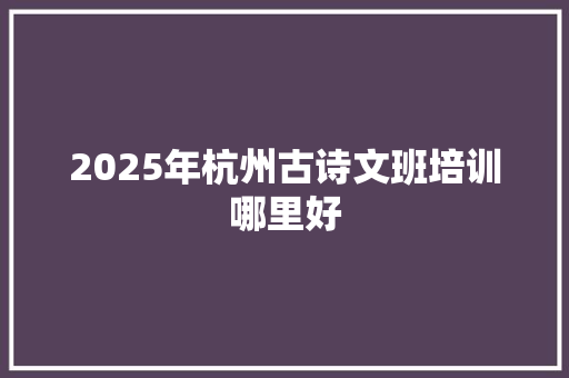 2025年杭州古诗文班培训哪里好