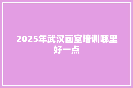 2025年武汉画室培训哪里好一点
