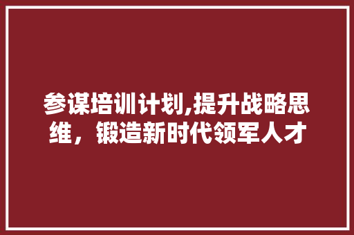 参谋培训计划,提升战略思维，锻造新时代领军人才