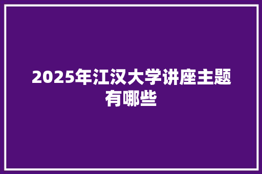 2025年江汉大学讲座主题有哪些