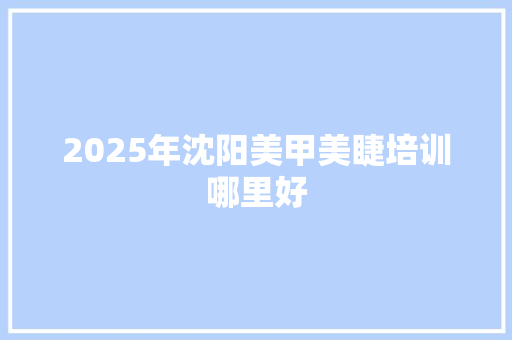 2025年沈阳美甲美睫培训哪里好