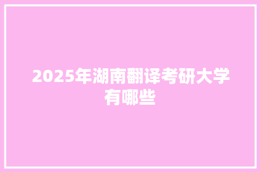 2025年湖南翻译考研大学有哪些 工作总结