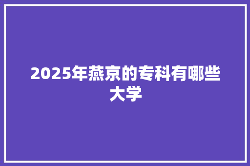 2025年燕京的专科有哪些大学