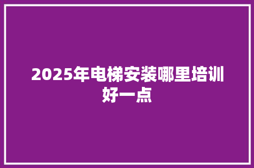 2025年电梯安装哪里培训好一点 合同范本
