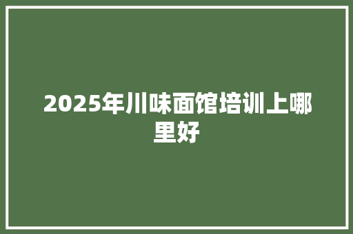2025年川味面馆培训上哪里好