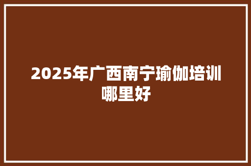 2025年广西南宁瑜伽培训哪里好