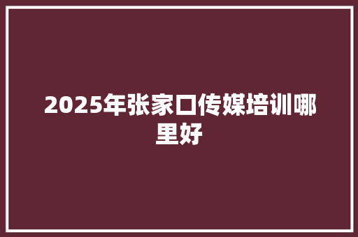 2025年张家口传媒培训哪里好