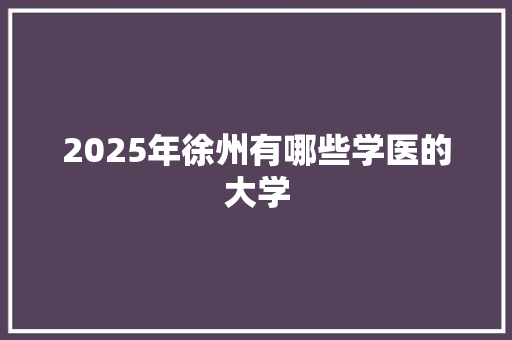 2025年徐州有哪些学医的大学
