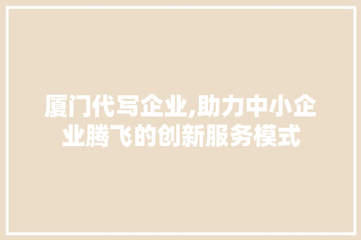 厦门代写企业,助力中小企业腾飞的创新服务模式