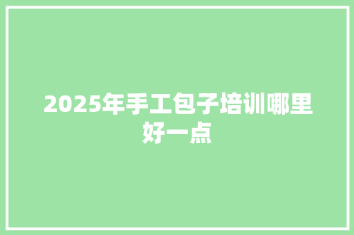 2025年手工包子培训哪里好一点 合同范本
