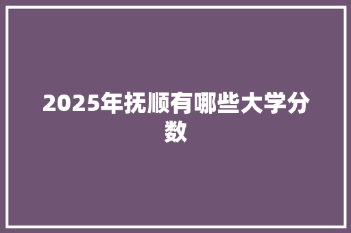 2025年抚顺有哪些大学分数