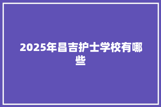 2025年昌吉护士学校有哪些