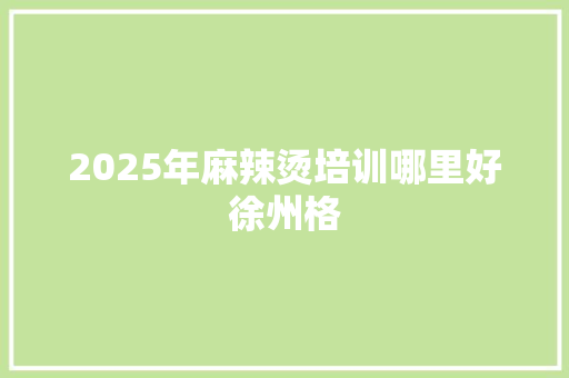 2025年麻辣烫培训哪里好徐州格