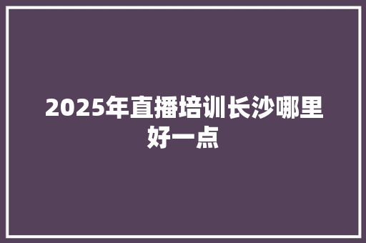2025年直播培训长沙哪里好一点