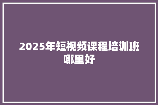 2025年短视频课程培训班哪里好