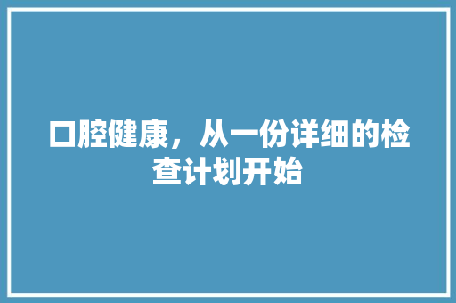口腔健康，从一份详细的检查计划开始 个人简历