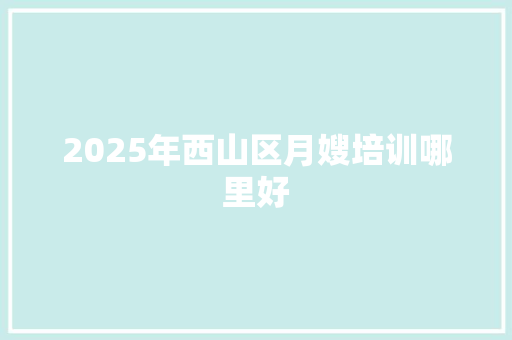 2025年西山区月嫂培训哪里好