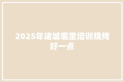 2025年诸城哪里培训烧烤好一点