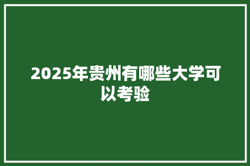 2025年贵州有哪些大学可以考验 合同范本